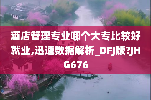 酒店管理专业哪个大专比较好就业,迅速数据解析_DFJ版?JHG676