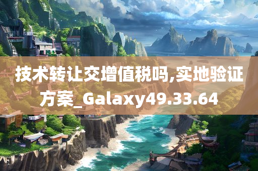 技术转让交增值税吗,实地验证方案_Galaxy49.33.64