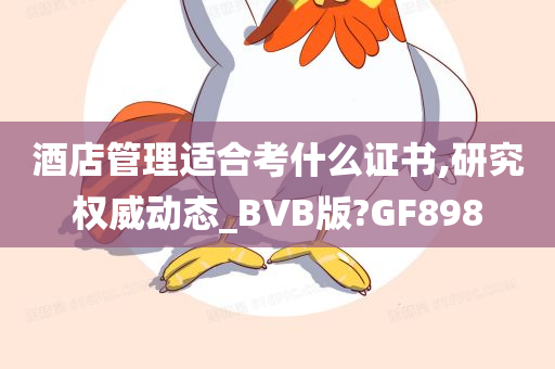 酒店管理适合考什么证书,研究权威动态_BVB版?GF898