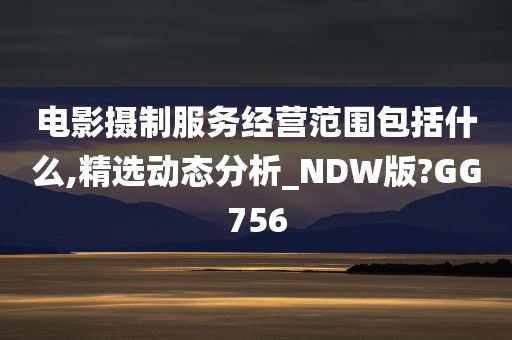 电影摄制服务经营范围包括什么,精选动态分析_NDW版?GG756