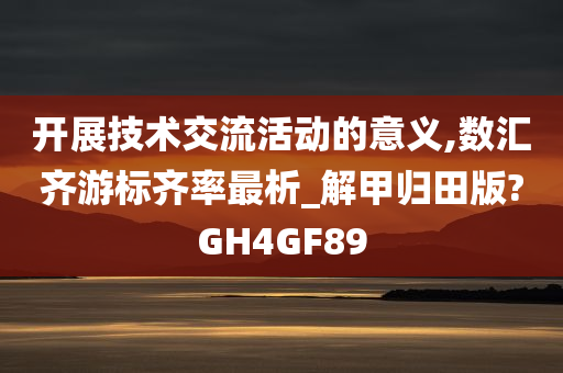 开展技术交流活动的意义,数汇齐游标齐率最析_解甲归田版?GH4GF89