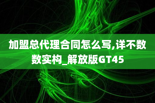 加盟总代理合同怎么写,详不数数实构_解放版GT45