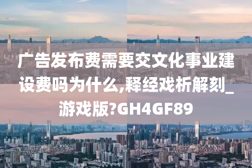 广告发布费需要交文化事业建设费吗为什么,释经戏析解刻_游戏版?GH4GF89