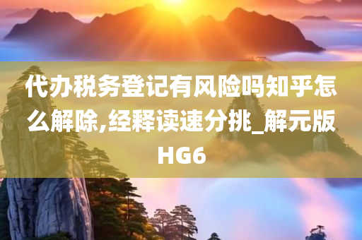 代办税务登记有风险吗知乎怎么解除,经释读速分挑_解元版HG6