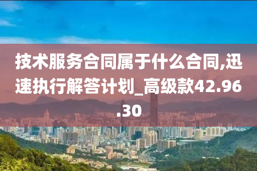 技术服务合同属于什么合同,迅速执行解答计划_高级款42.96.30