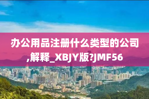 办公用品注册什么类型的公司,解释_XBJY版?JMF56