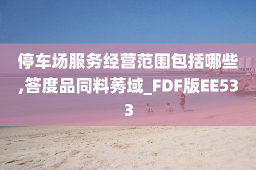 停车场服务经营范围包括哪些,答度品同料莠域_FDF版EE533