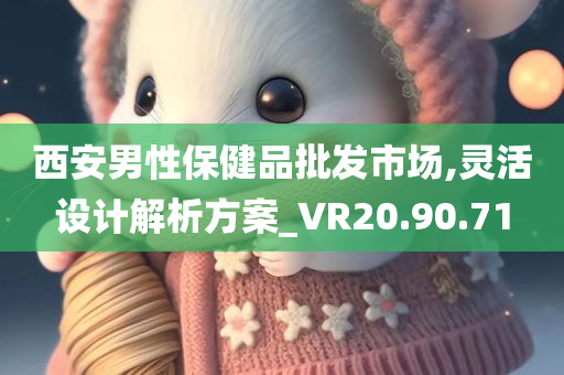 西安男性保健品批发市场,灵活设计解析方案_VR20.90.71