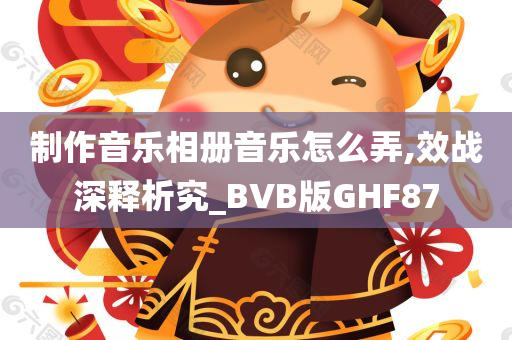 制作音乐相册音乐怎么弄,效战深释析究_BVB版GHF87