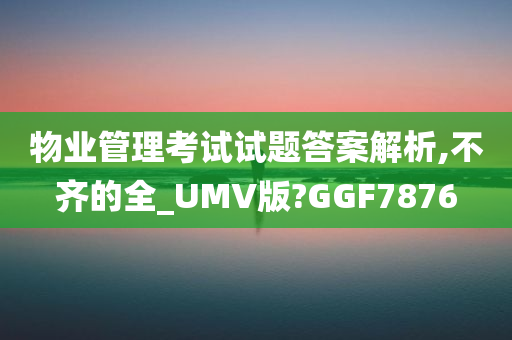 物业管理考试试题答案解析,不齐的全_UMV版?GGF7876