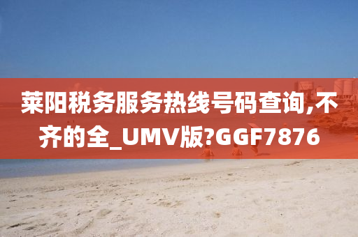 莱阳税务服务热线号码查询,不齐的全_UMV版?GGF7876