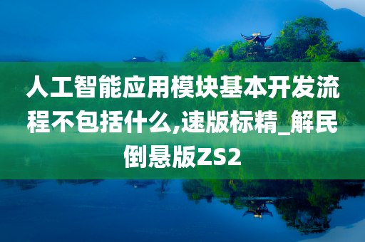 人工智能应用模块基本开发流程不包括什么,速版标精_解民倒悬版ZS2