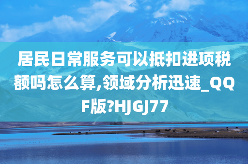 居民日常服务可以抵扣进项税额吗怎么算,领域分析迅速_QQF版?HJGJ77