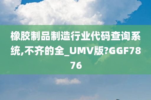 橡胶制品制造行业代码查询系统,不齐的全_UMV版?GGF7876