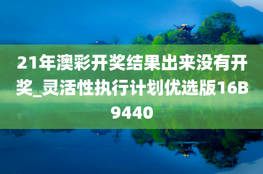 21年澳彩开奖结果出来没有开奖_灵活性执行计划优选版16B9440