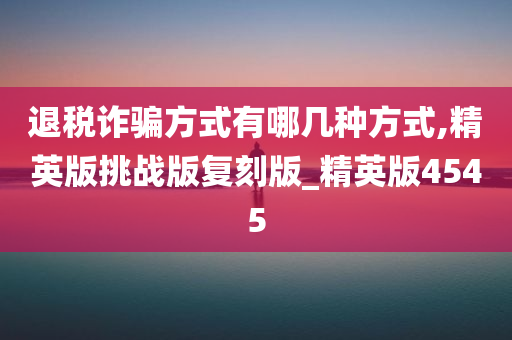 退税诈骗方式有哪几种方式,精英版挑战版复刻版_精英版4545