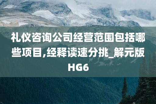 礼仪咨询公司经营范围包括哪些项目,经释读速分挑_解元版HG6