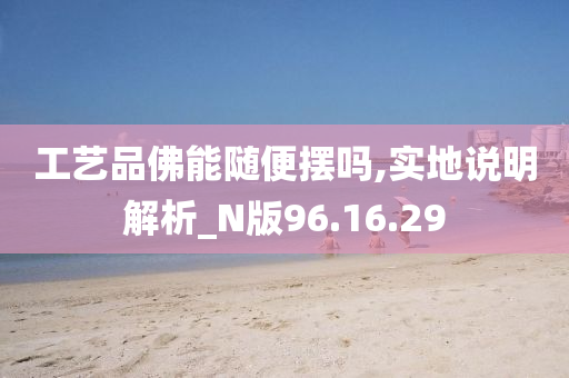 工艺品佛能随便摆吗,实地说明解析_N版96.16.29