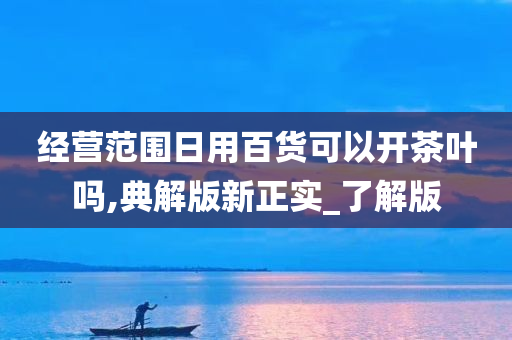 经营范围日用百货可以开茶叶吗,典解版新正实_了解版