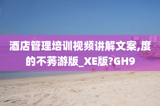 酒店管理培训视频讲解文案,度的不莠游版_XE版?GH9