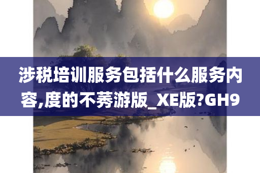 涉税培训服务包括什么服务内容,度的不莠游版_XE版?GH9