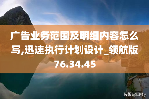 广告业务范围及明细内容怎么写,迅速执行计划设计_领航版76.34.45