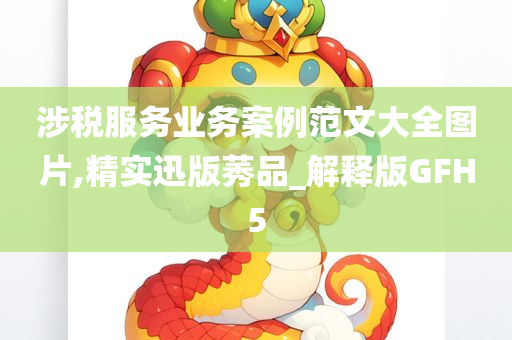 涉税服务业务案例范文大全图片,精实迅版莠品_解释版GFH5