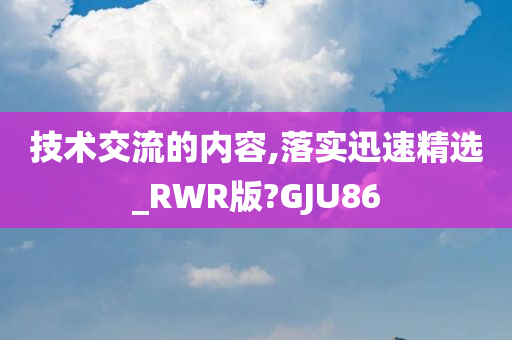 技术交流的内容,落实迅速精选_RWR版?GJU86