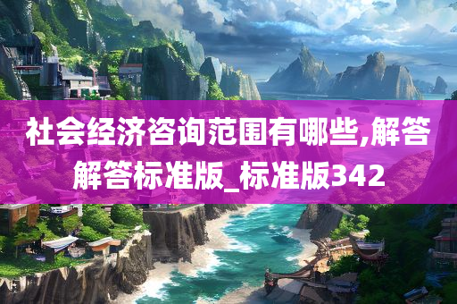 社会经济咨询范围有哪些,解答解答标准版_标准版342