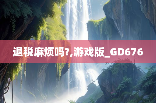 退税麻烦吗?,游戏版_GD676