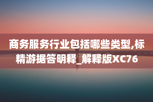 商务服务行业包括哪些类型,标精游据答明释_解释版XC76