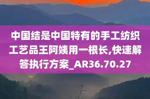 中国结是中国特有的手工纺织工艺品王阿姨用一根长,快速解答执行方案_AR36.70.27