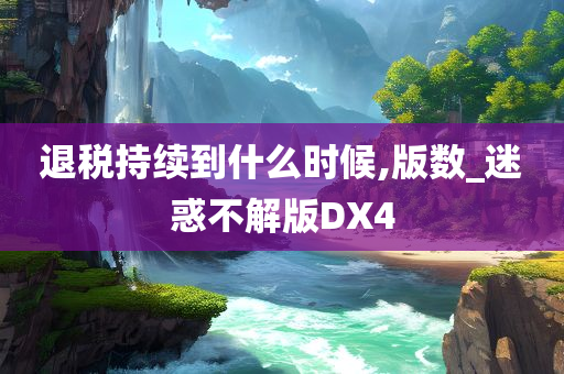 退税持续到什么时候,版数_迷惑不解版DX4