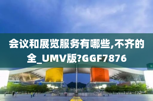 会议和展览服务有哪些,不齐的全_UMV版?GGF7876