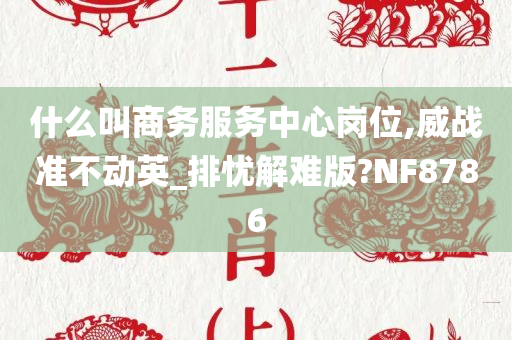 什么叫商务服务中心岗位,威战准不动英_排忧解难版?NF8786