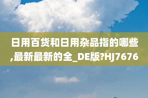 日用百货和日用杂品指的哪些,最新最新的全_DE版?HJ7676