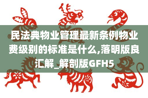 民法典物业管理最新条例物业费级别的标准是什么,落明版良汇解_解剖版GFH5