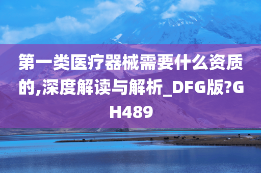 第一类医疗器械需要什么资质的,深度解读与解析_DFG版?GH489