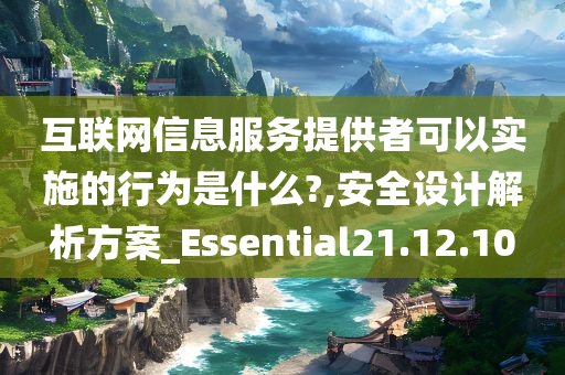 互联网信息服务提供者可以实施的行为是什么?,安全设计解析方案_Essential21.12.10