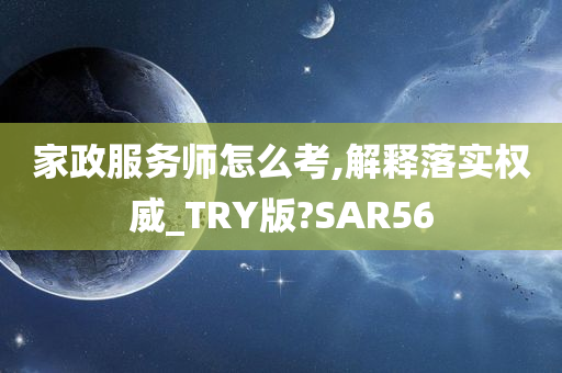 家政服务师怎么考,解释落实权威_TRY版?SAR56