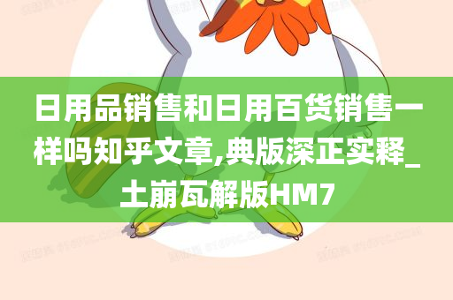 日用品销售和日用百货销售一样吗知乎文章,典版深正实释_土崩瓦解版HM7