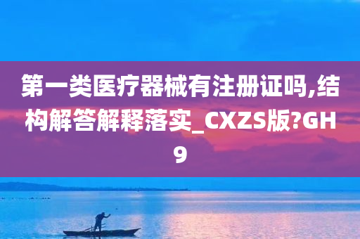 第一类医疗器械有注册证吗,结构解答解释落实_CXZS版?GH9