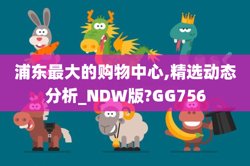 浦东最大的购物中心,精选动态分析_NDW版?GG756