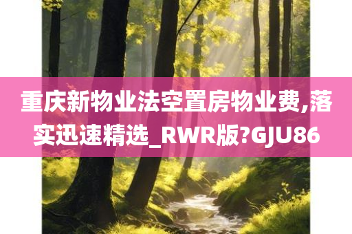 重庆新物业法空置房物业费,落实迅速精选_RWR版?GJU86