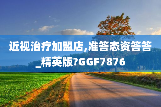 近视治疗加盟店,准答态资答答_精英版?GGF7876