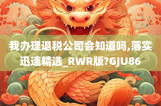 我办理退税公司会知道吗,落实迅速精选_RWR版?GJU86