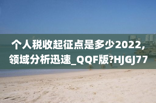 个人税收起征点是多少2022,领域分析迅速_QQF版?HJGJ77