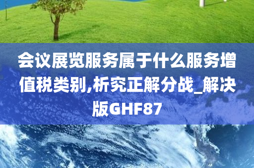 会议展览服务属于什么服务增值税类别,析究正解分战_解决版GHF87