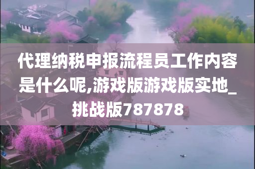 代理纳税申报流程员工作内容是什么呢,游戏版游戏版实地_挑战版787878