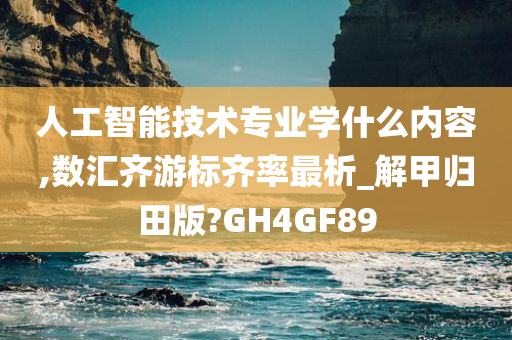 人工智能技术专业学什么内容,数汇齐游标齐率最析_解甲归田版?GH4GF89